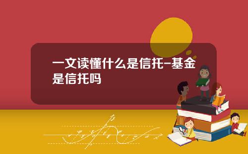 一文读懂什么是信托-基金是信托吗