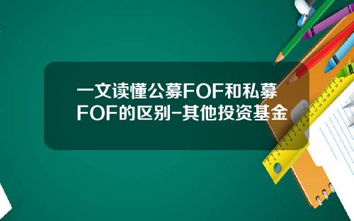 一文读懂公募FOF和私募FOF的区别-其他投资基金