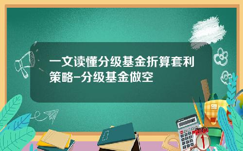 一文读懂分级基金折算套利策略-分级基金做空