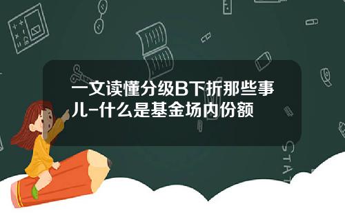 一文读懂分级B下折那些事儿-什么是基金场内份额