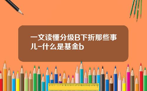 一文读懂分级B下折那些事儿-什么是基金b