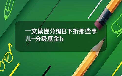 一文读懂分级B下折那些事儿-分级基金b