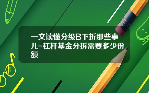 一文读懂分级B下折那些事儿-杠杆基金分拆需要多少份额