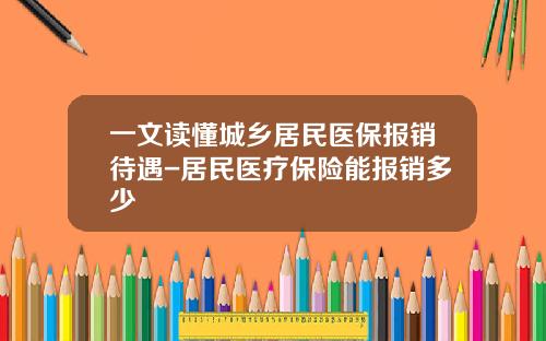 一文读懂城乡居民医保报销待遇-居民医疗保险能报销多少