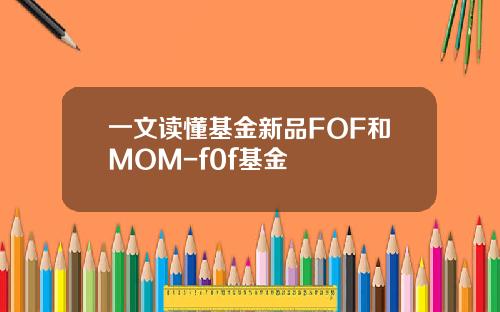 一文读懂基金新品FOF和MOM-f0f基金