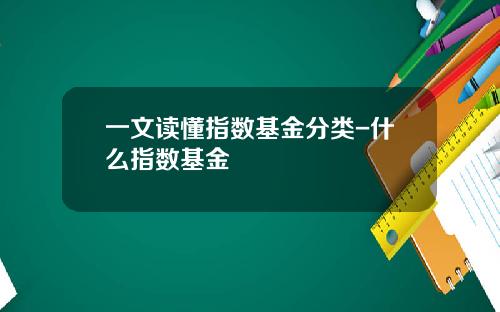 一文读懂指数基金分类-什么指数基金