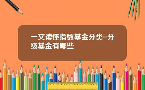 一文读懂指数基金分类-分级基金有哪些
