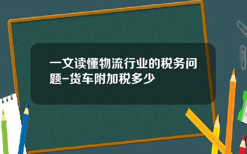 一文读懂物流行业的税务问题-货车附加税多少