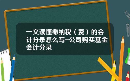 一文读懂缴纳税（费）的会计分录怎么写-公司购买基金会计分录