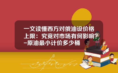 一文读懂西方对俄油设价格上限：究竟对市场有何影响？-原油最小计价多少桶