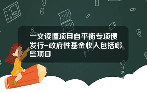 一文读懂项目自平衡专项债发行-政府性基金收入包括哪些项目
