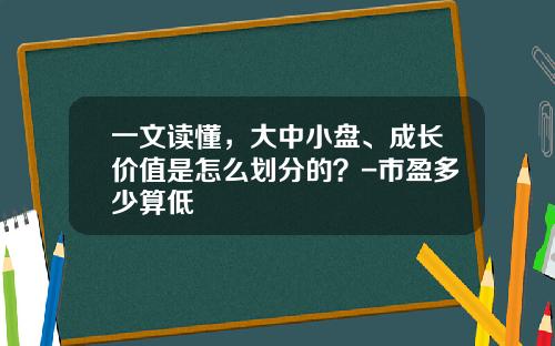 一文读懂，大中小盘、成长价值是怎么划分的？-市盈多少算低