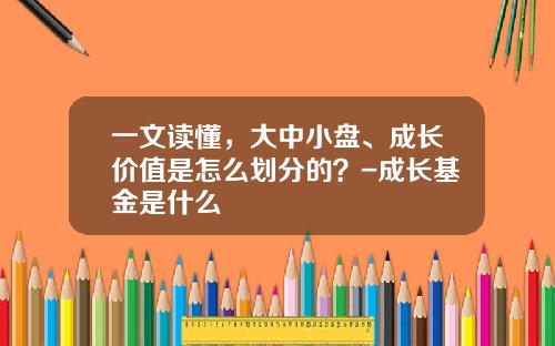 一文读懂，大中小盘、成长价值是怎么划分的？-成长基金是什么