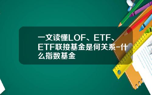 一文读懂LOF、ETF、ETF联接基金是何关系-什么指数基金