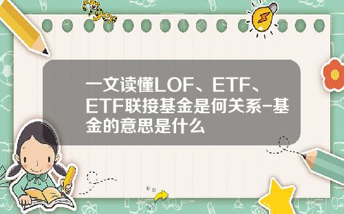 一文读懂LOF、ETF、ETF联接基金是何关系-基金的意思是什么