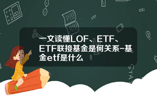 一文读懂LOF、ETF、ETF联接基金是何关系-基金etf是什么