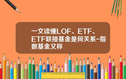 一文读懂LOF、ETF、ETF联接基金是何关系-指数基金又称