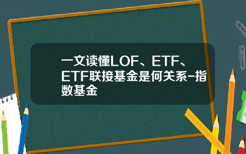 一文读懂LOF、ETF、ETF联接基金是何关系-指数基金