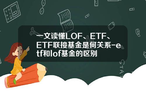 一文读懂LOF、ETF、ETF联接基金是何关系-etf和lof基金的区别