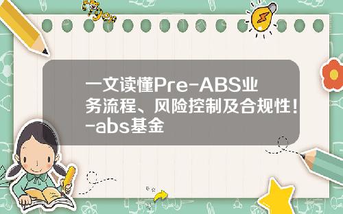 一文读懂Pre-ABS业务流程、风险控制及合规性！-abs基金