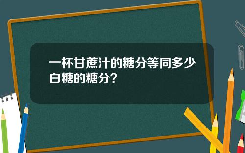 一杯甘蔗汁的糖分等同多少白糖的糖分？