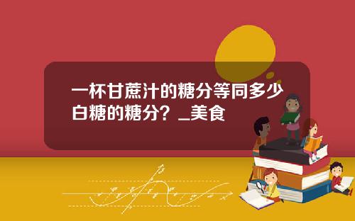 一杯甘蔗汁的糖分等同多少白糖的糖分？_美食