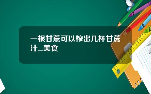 一根甘蔗可以榨出几杯甘蔗汁_美食