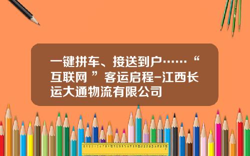 一键拼车、接送到户……“互联网+”客运启程-江西长运大通物流有限公司