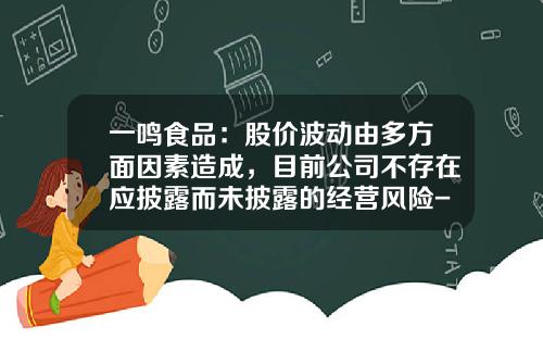 一鸣食品：股价波动由多方面因素造成，目前公司不存在应披露而未披露的经营风险-影响公司股价波动的因素