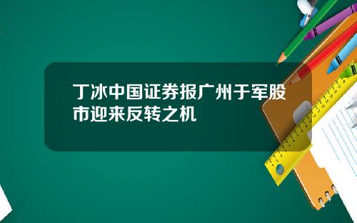 丁冰中国证券报广州于军股市迎来反转之机