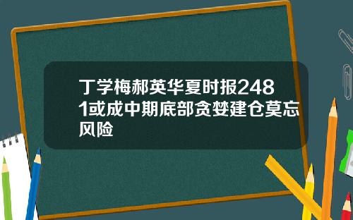 丁学梅郝英华夏时报2481或成中期底部贪婪建仓莫忘风险