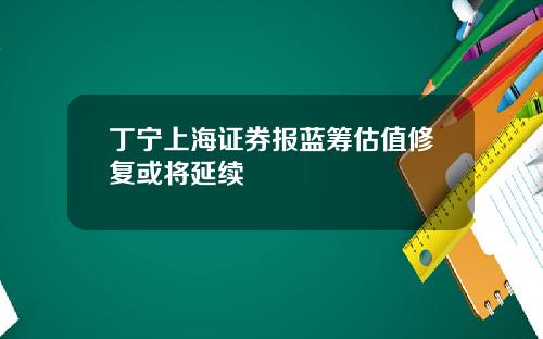 丁宁上海证券报蓝筹估值修复或将延续