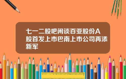 七一二股吧闲谈百亚股份A股首发上市巴南上市公司再添新军