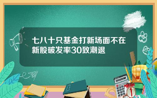 七八十只基金打新场面不在新股破发率30致潮退
