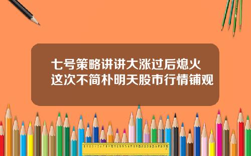 七号策略讲讲大涨过后熄火这次不简朴明天股市行情铺观
