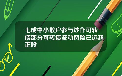 七成中小散户参与炒作可转债部分可转债波动风险已远超正股