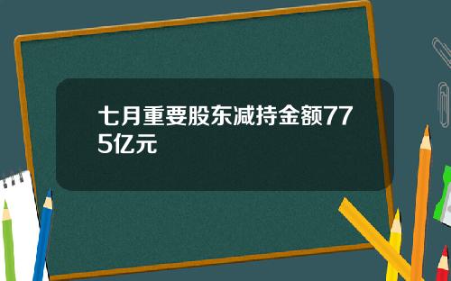 七月重要股东减持金额775亿元