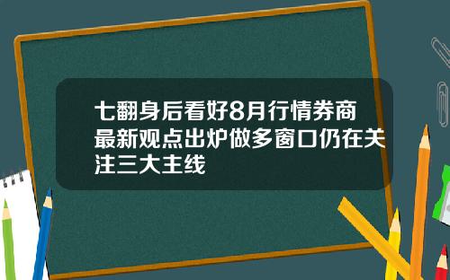 七翻身后看好8月行情券商最新观点出炉做多窗口仍在关注三大主线