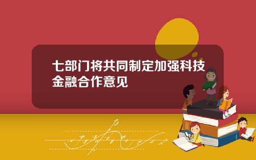 七部门将共同制定加强科技金融合作意见