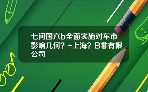 七问国六b全面实施对车市影响几何？-上海？B非有限公司