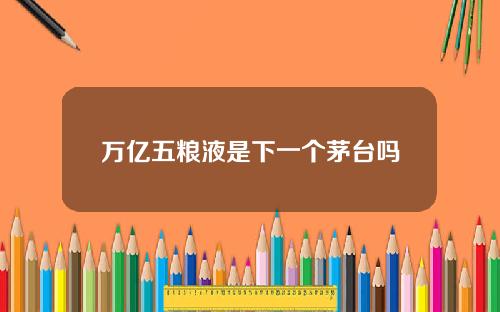 万亿五粮液是下一个茅台吗