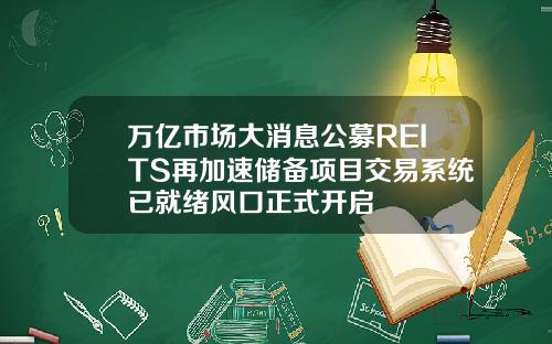 万亿市场大消息公募REITS再加速储备项目交易系统已就绪风口正式开启
