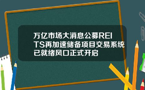 万亿市场大消息公募REITS再加速储备项目交易系统已就绪风口正式开启