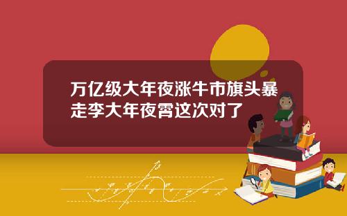 万亿级大年夜涨牛市旗头暴走李大年夜霄这次对了