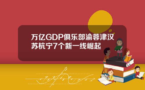 万亿GDP俱乐部渝蓉津汉苏杭宁7个新一线崛起