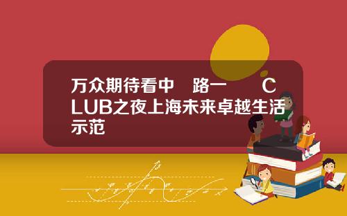 万众期待看中興路一號興CLUB之夜上海未来卓越生活示范