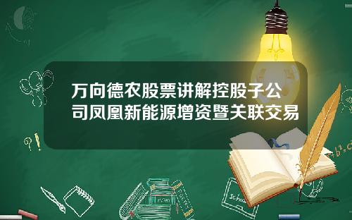 万向德农股票讲解控股子公司凤凰新能源增资暨关联交易