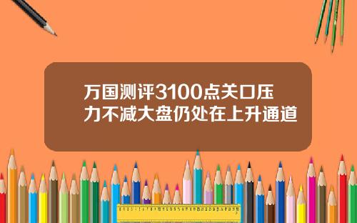 万国测评3100点关口压力不减大盘仍处在上升通道