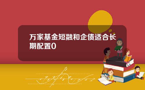 万家基金短融和企债适合长期配置0