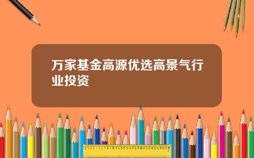 万家基金高源优选高景气行业投资